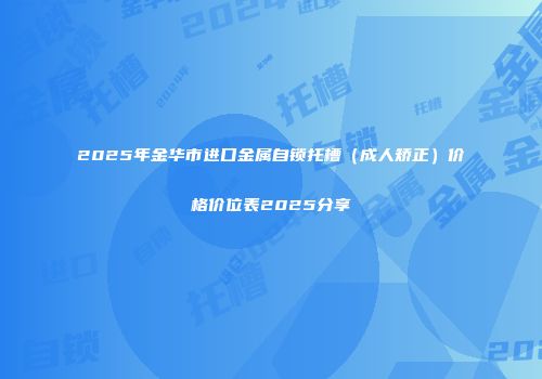 2025年金华市进口金属自锁托槽（成人矫正）价格价位表2025分享