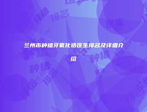 兰州市种植牙氧化锆医生排名及详细介绍
