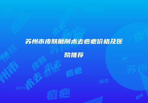 苏州市皮肤磨削术去痘疤价格及医院推荐
