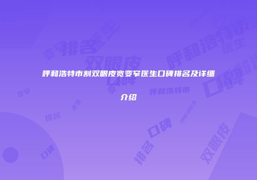 呼和浩特市割双眼皮宽变窄医生口碑排名及详细介绍