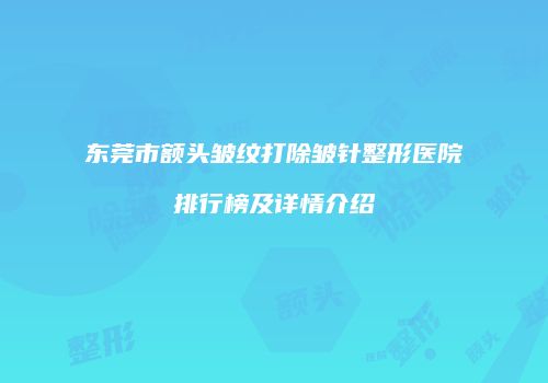 东莞市额头皱纹打除皱针整形医院排行榜及详情介绍