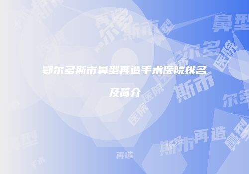 鄂尔多斯市鼻型再造手术医院排名及简介