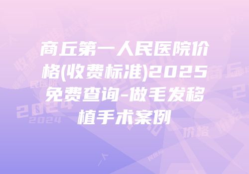 商丘第一人民医院价格(收费标准)2025免费查询-做毛发移植手术案例