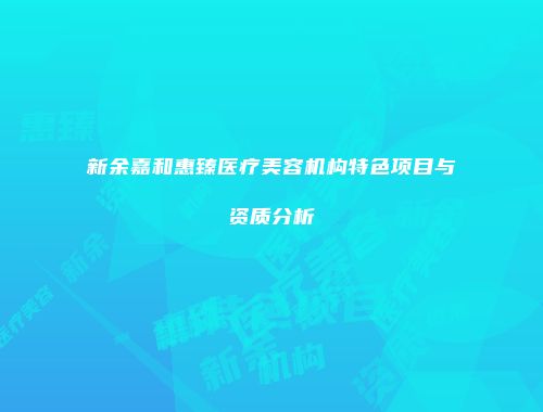 新余嘉和惠臻医疗美容机构特色项目与资质分析