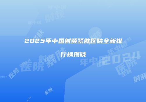 2025年中国射频紧肤医院全新排行榜揭晓
