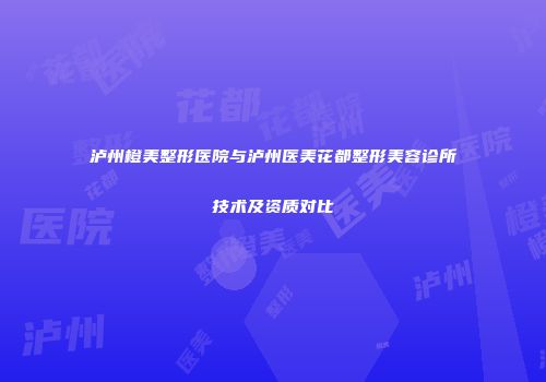 泸州橙美整形医院与泸州医美花都整形美容诊所技术及资质对比
