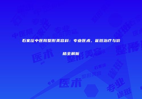 石家庄中医院整形美容科：专业医术，雀斑治疗与价格全解析
