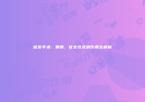 植发手术：费用、安全性及副作用全解析
