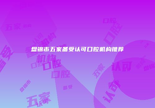 盘锦市五家备受认可口腔机构推荐