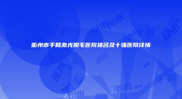 衢州市手臂激光脱毛医院排名及十强医院详情