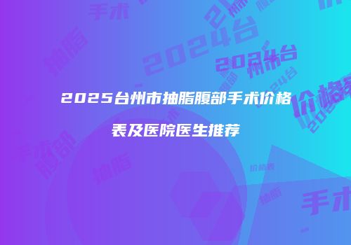 2025台州市抽脂腹部手术价格表及医院医生推荐