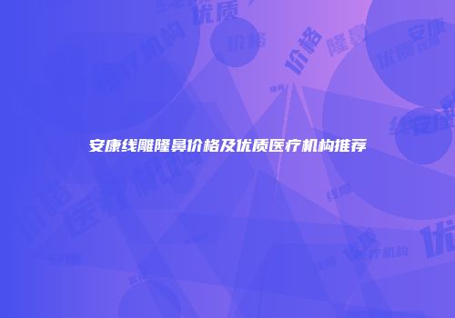 安康线雕隆鼻价格及优质医疗机构推荐