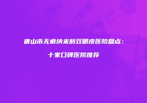 唐山市无痕纳米割双眼皮医院盘点：十家口碑医院推荐