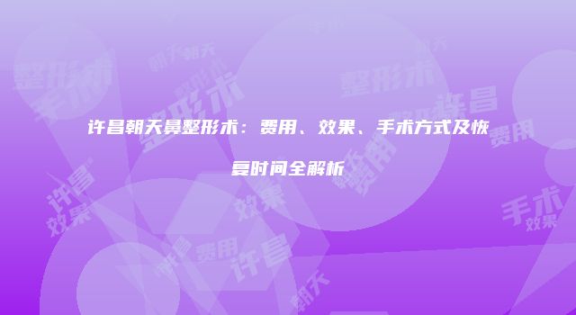 许昌朝天鼻整形术：费用、效果、手术方式及恢复时间全解析
