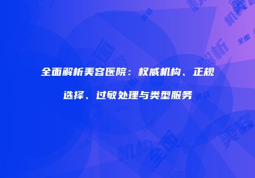 全面解析美容医院：权威机构、正规选择、过敏处理与类型服务