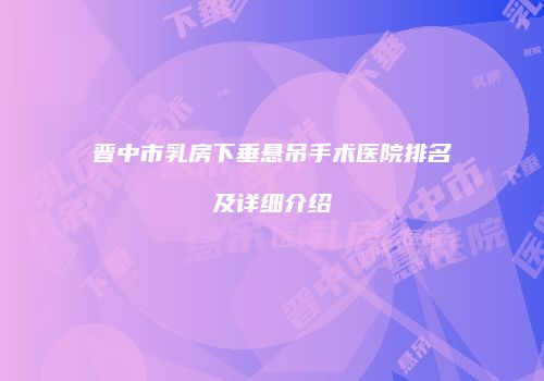 晋中市乳房下垂悬吊手术医院排名及详细介绍