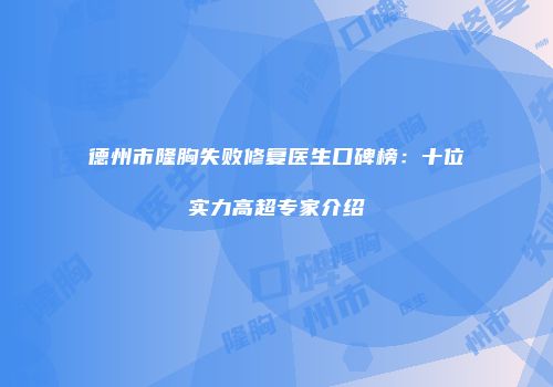 德州市隆胸失败修复医生口碑榜：十位实力高超专家介绍