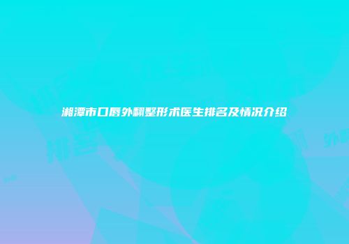 湘潭市口唇外翻整形术医生排名及情况介绍