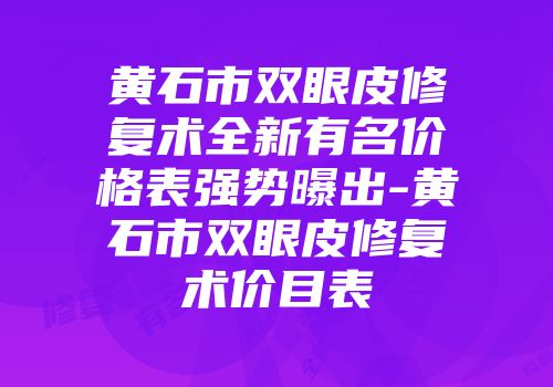 黄石市双眼皮修复术全新有名价格表强势曝出-黄石市双眼皮修复术价目表