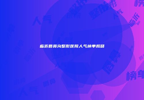 临沂唇鼻沟整形医院人气榜单揭晓