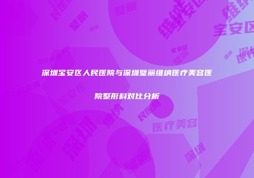 深圳宝安区人民医院与深圳璧丽维纳医疗美容医院整形科对比分析