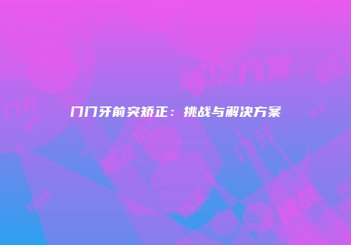 门门牙前突矫正：挑战与解决方案