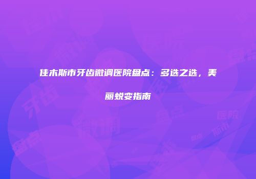 佳木斯市牙齿微调医院盘点：多选之选，美丽蜕变指南
