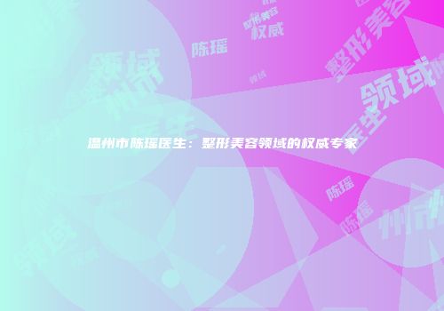 温州市陈瑶医生：整形美容领域的权威专家