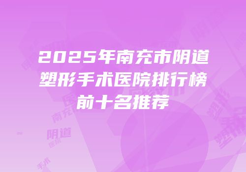 2025年南充市阴道塑形手术医院排行榜前十名推荐