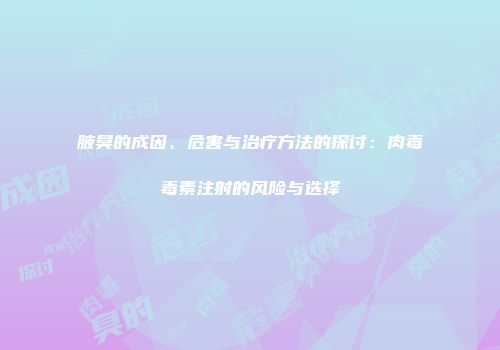 腋臭的成因、危害与治疗方法的探讨：肉毒毒素注射的风险与选择