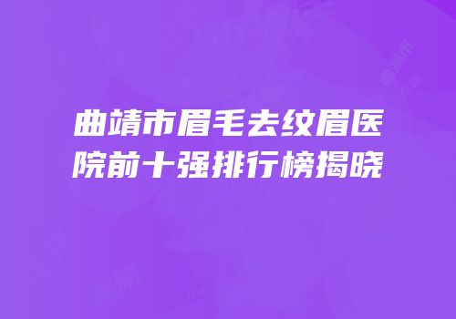 曲靖市眉毛去纹眉医院前十强排行榜揭晓