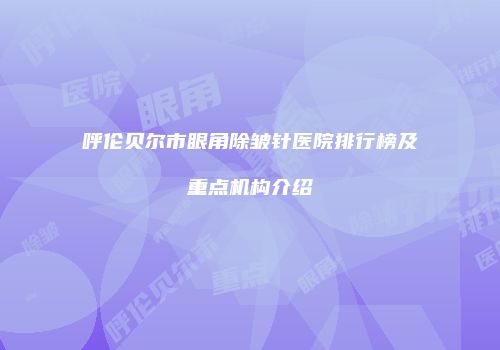 呼伦贝尔市眼角除皱针医院排行榜及重点机构介绍