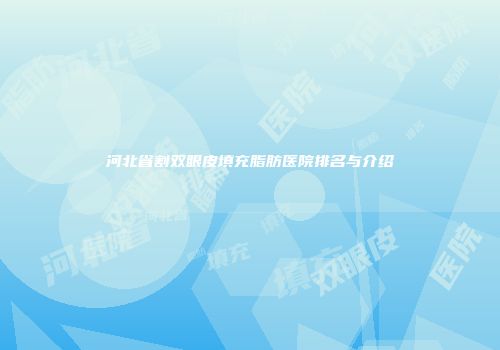河北省割双眼皮填充脂肪医院排名与介绍