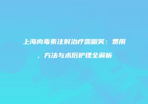 上海肉毒素注射治疗露龈笑：费用、方法与术后护理全解析