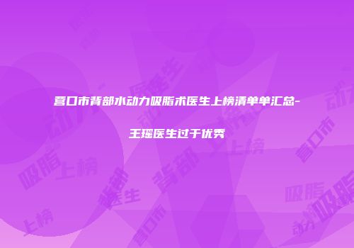 营口市背部水动力吸脂术医生上榜清单单汇总-王瑶医生过于优秀