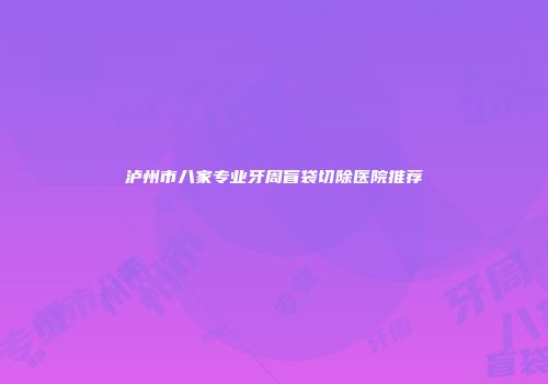 泸州市八家专业牙周盲袋切除医院推荐
