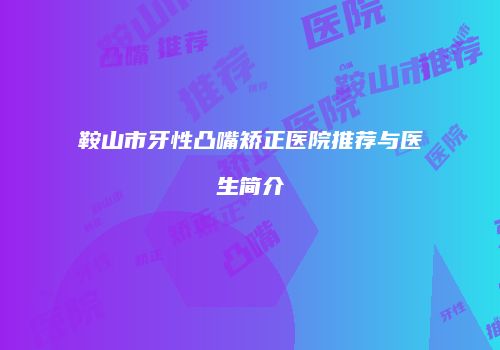 鞍山市牙性凸嘴矫正医院推荐与医生简介