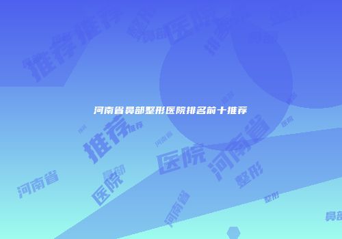 河南省鼻部整形医院排名前十推荐