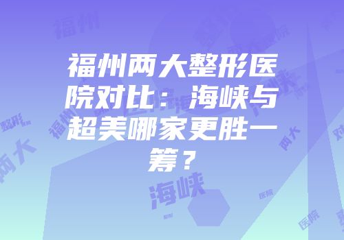 福州两大整形医院对比：海峡与超美哪家更胜一筹？