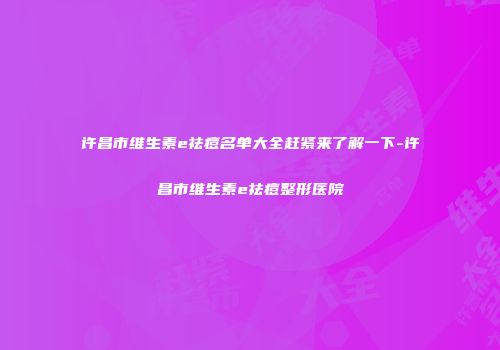 许昌市维生素e祛痘名单大全赶紧来了解一下-许昌市维生素e祛痘整形医院