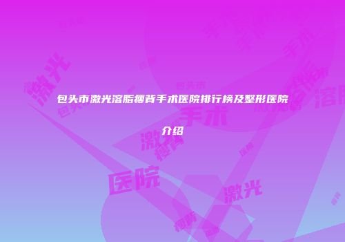 包头市激光溶脂瘦背手术医院排行榜及整形医院介绍