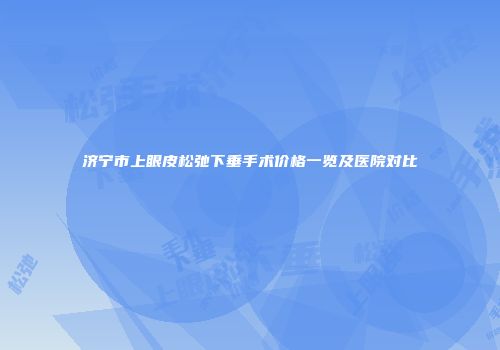 济宁市上眼皮松弛下垂手术价格一览及医院对比