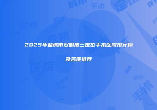 2025年盐城市双眼皮三定位手术医院排行榜及名医推荐