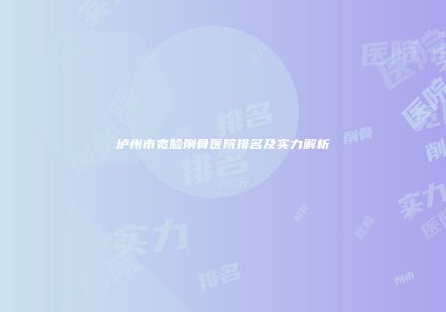 泸州市宽脸削骨医院排名及实力解析
