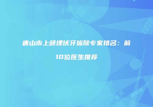 唐山市上颌埋伏牙拔除专家排名：前10位医生推荐