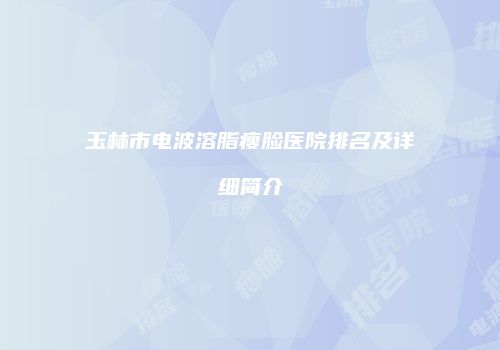 玉林市电波溶脂瘦脸医院排名及详细简介