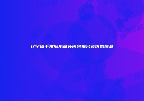 辽宁省手术缩小鼻头医院排名及价格信息
