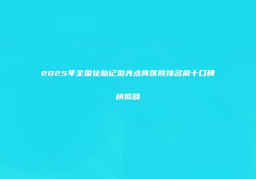 2025年全国祛胎记激光点阵医院排名前十口碑榜揭晓