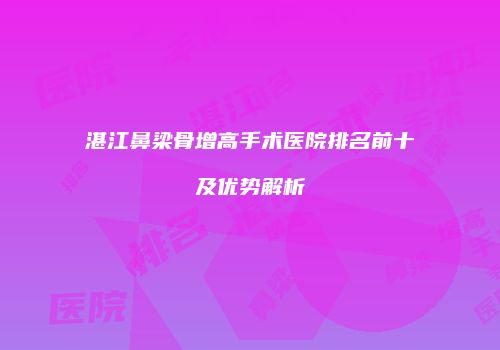 湛江鼻梁骨增高手术医院排名前十及优势解析
