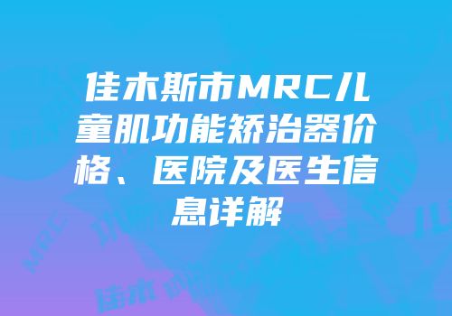 佳木斯市MRC儿童肌功能矫治器价格、医院及医生信息详解